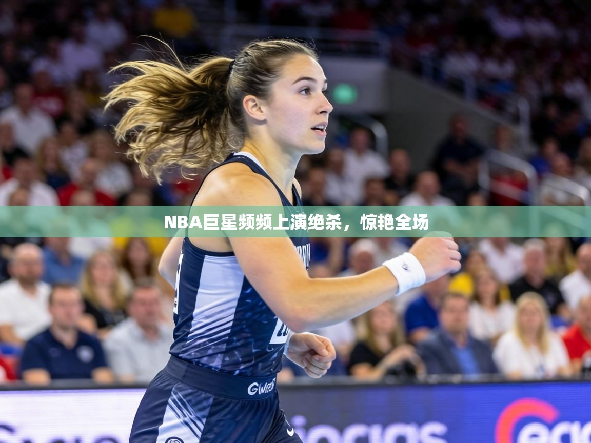 NBA巨星频频上演绝杀，惊艳全场